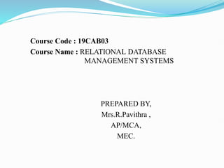 Course Code : 19CAB03
Course Name : RELATIONAL DATABASE
MANAGEMENT SYSTEMS
PREPARED BY,
Mrs.R.Pavithra ,
AP/MCA,
MEC.
 