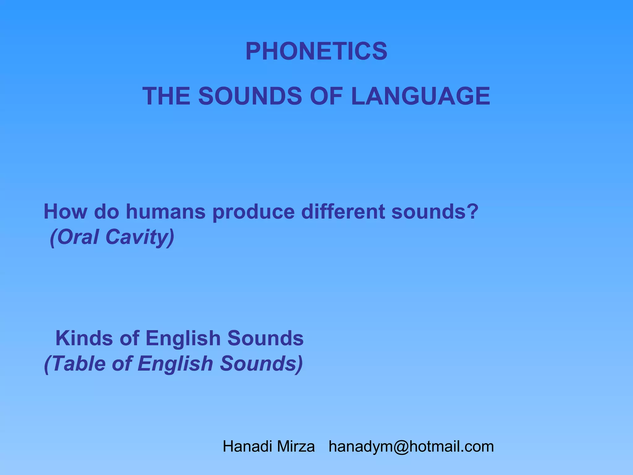 PHONETICS
         THE SOUNDS OF LANGUAGE



How do humans produce different sounds?
(Oral Cavity)



 Kinds of English Sounds
(Table of English Sounds)


                 Hanadi Mirza hanadym@hotmail.com
 