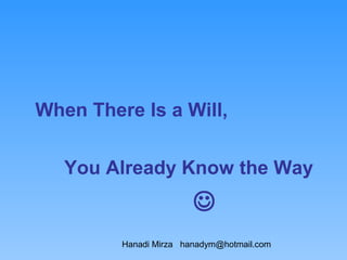 When There Is a Will,


   You Already Know the Way
                        
         Hanadi Mirza hanadym@hotmail.com
 