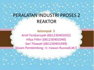 PERALATAN INDUSTRI PROSES 2
REAKTOR
Kelompok 5
Arief Ferdiansyah (061230401032)
Hilya Fithri (061230401040)
Sari Tilawati (061230401049)
Dosen Pembimbing : Ir. Irawan Rusnadi,M.T

 