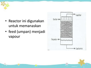 • Reactor ini digunakan
untuk memanaskan
• feed (umpan) menjadi
vapour

 