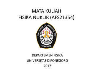 MATA KULIAH
FISIKA NUKLIR (AFS21354)
DEPARTEMEN FISIKA
UNIVERSITAS DIPONEGORO
2017
 