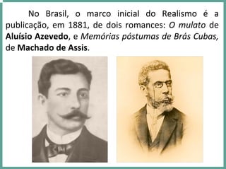 No  Brasil,  o  marco  inicial  do  Realismo  é a 
publicação, em 1881, de dois romances: O mulato de 
Aluísio Azevedo, e Memórias póstumas de Brás Cubas, 
de Machado de Assis.
 
