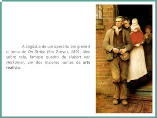 A angústia de um operário em greve é
o  tema  de  On Strike (Em  Greve),  1891,  óleo 
sobre  tela,  famoso  quadro  de  Hubert von
Herkomer,  um  dos  maiores  nomes  da  arte 
realista.
 