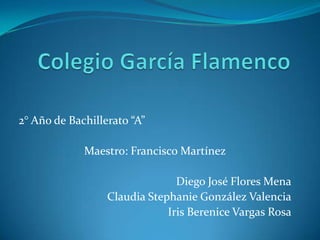 2° Año de Bachillerato “A”

             Maestro: Francisco Martínez

                                Diego José Flores Mena
                  Claudia Stephanie González Valencia
                              Iris Berenice Vargas Rosa
 
