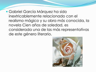  Gabriel García Márquez ha sido
  inextricablemente relacionado con el
  realismo mágico y su obra más conocida, la
  novela Cien años de soledad, es
  considerada una de las más representativas
  de este género literario.
 