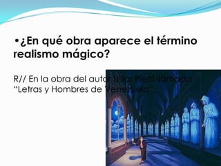 •¿En qué obra aparece el término
realismo mágico?

R// En la obra del autor Uslar Pietri llamada
“Letras y Hombres de Venezuela”.
 