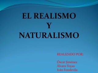 EL REALISMO
Y
NATURALISMO
REALIZADO POR:
Óscar Jiménez
Álvaro Toyas
Iván Fondevila
 