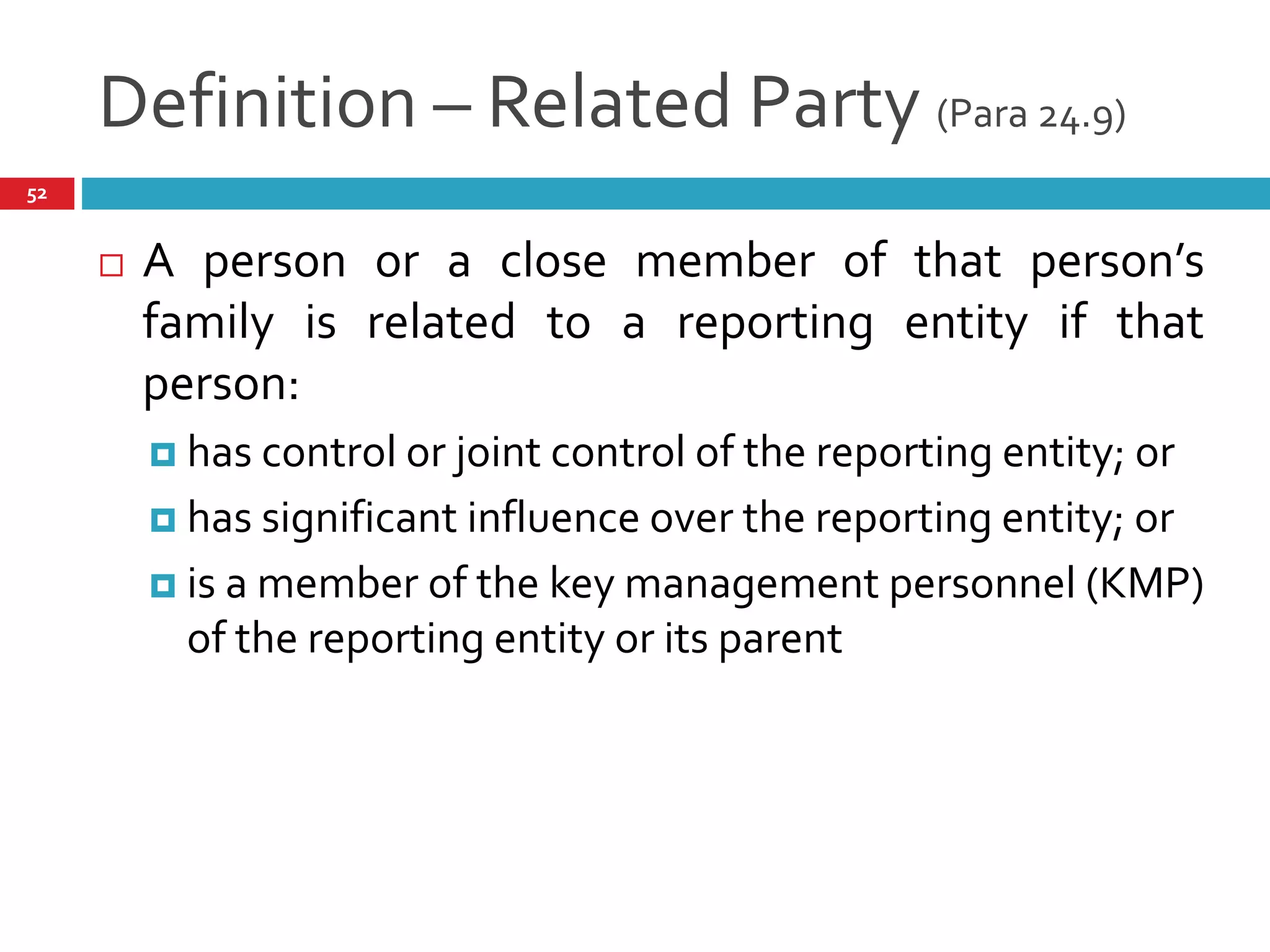 Definition – Related Party (Para 24.9)
52
 A person or a close member of that person’s
family is related to a reporting entity if that
person:
 has control or joint control of the reporting entity; or
 has significant influence over the reporting entity; or
 is a member of the key management personnel (KMP)
of the reporting entity or its parent
 