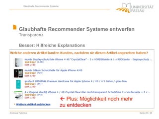 Glaubhafte Recommender Systeme

Glaubhafte Recommender Systeme entwerfen
Transparenz
Besser: Hilfreiche Explanations

ß Plus: Möglichkeit noch mehr
zu entdecken
Andreea Fabritius

Seite 28 / 36

 
