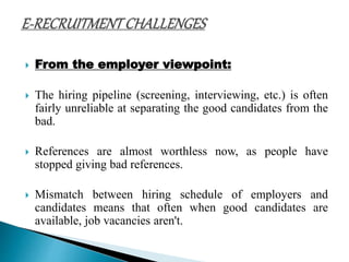  From the employer viewpoint:
 The hiring pipeline (screening, interviewing, etc.) is often
fairly unreliable at separating the good candidates from the
bad.
 References are almost worthless now, as people have
stopped giving bad references.
 Mismatch between hiring schedule of employers and
candidates means that often when good candidates are
available, job vacancies aren't.
 