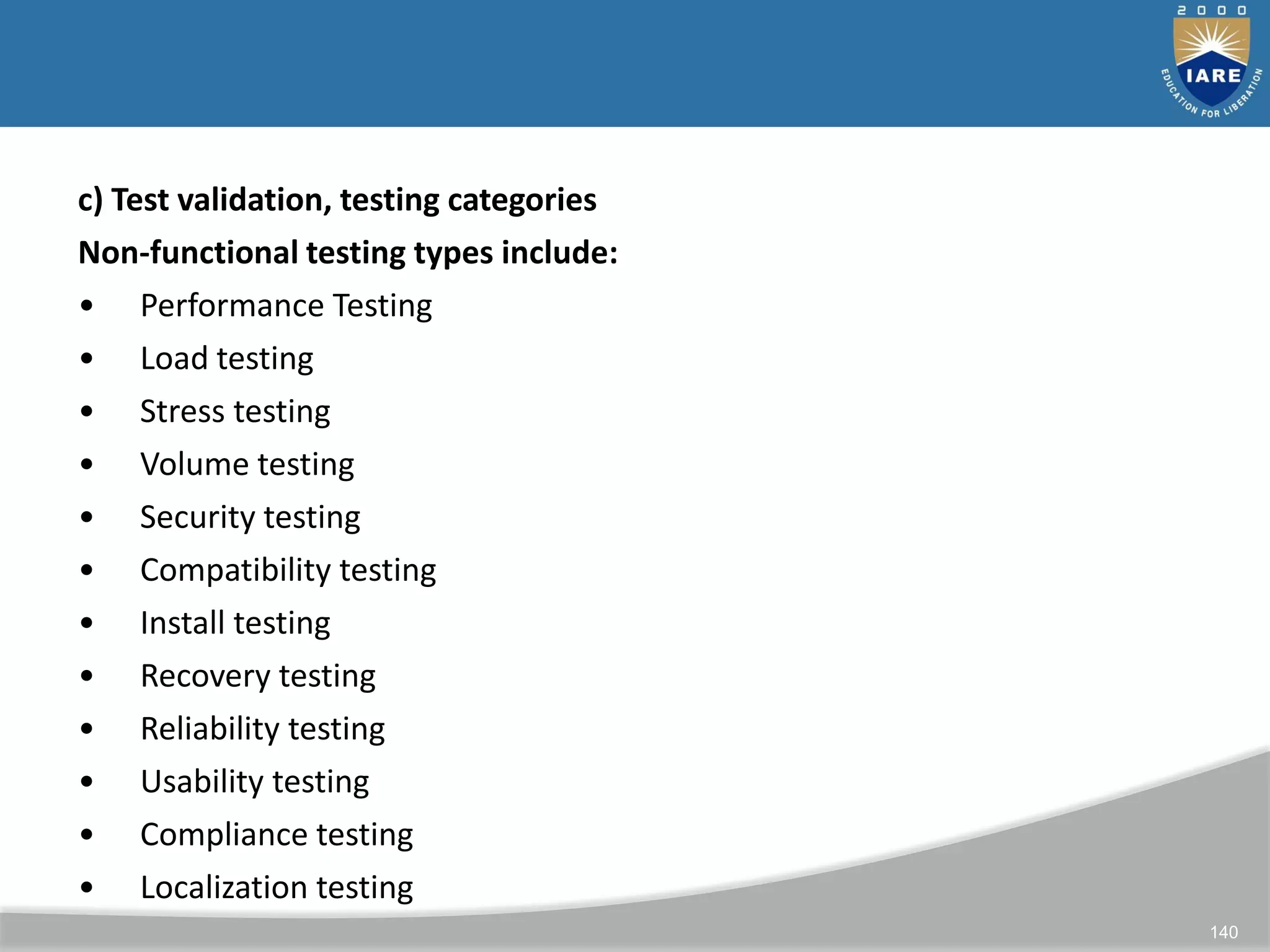 140
c) Test validation, testing categories
Non-functional testing types include:
• Performance Testing
• Load testing
• Stress testing
• Volume testing
• Security testing
• Compatibility testing
• Install testing
• Recovery testing
• Reliability testing
• Usability testing
• Compliance testing
• Localization testing
 