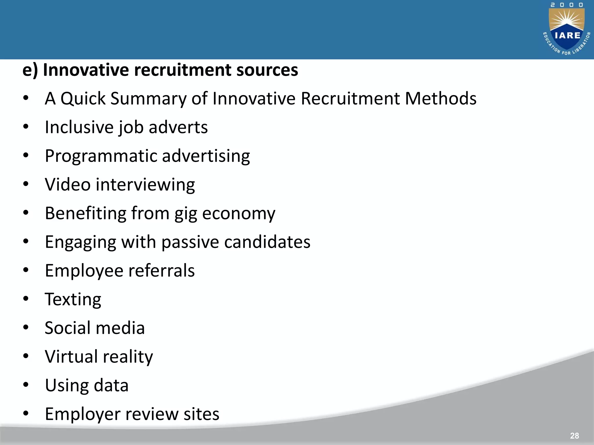 28
e) Innovative recruitment sources
• A Quick Summary of Innovative Recruitment Methods
• Inclusive job adverts
• Programmatic advertising
• Video interviewing
• Benefiting from gig economy
• Engaging with passive candidates
• Employee referrals
• Texting
• Social media
• Virtual reality
• Using data
• Employer review sites
 
