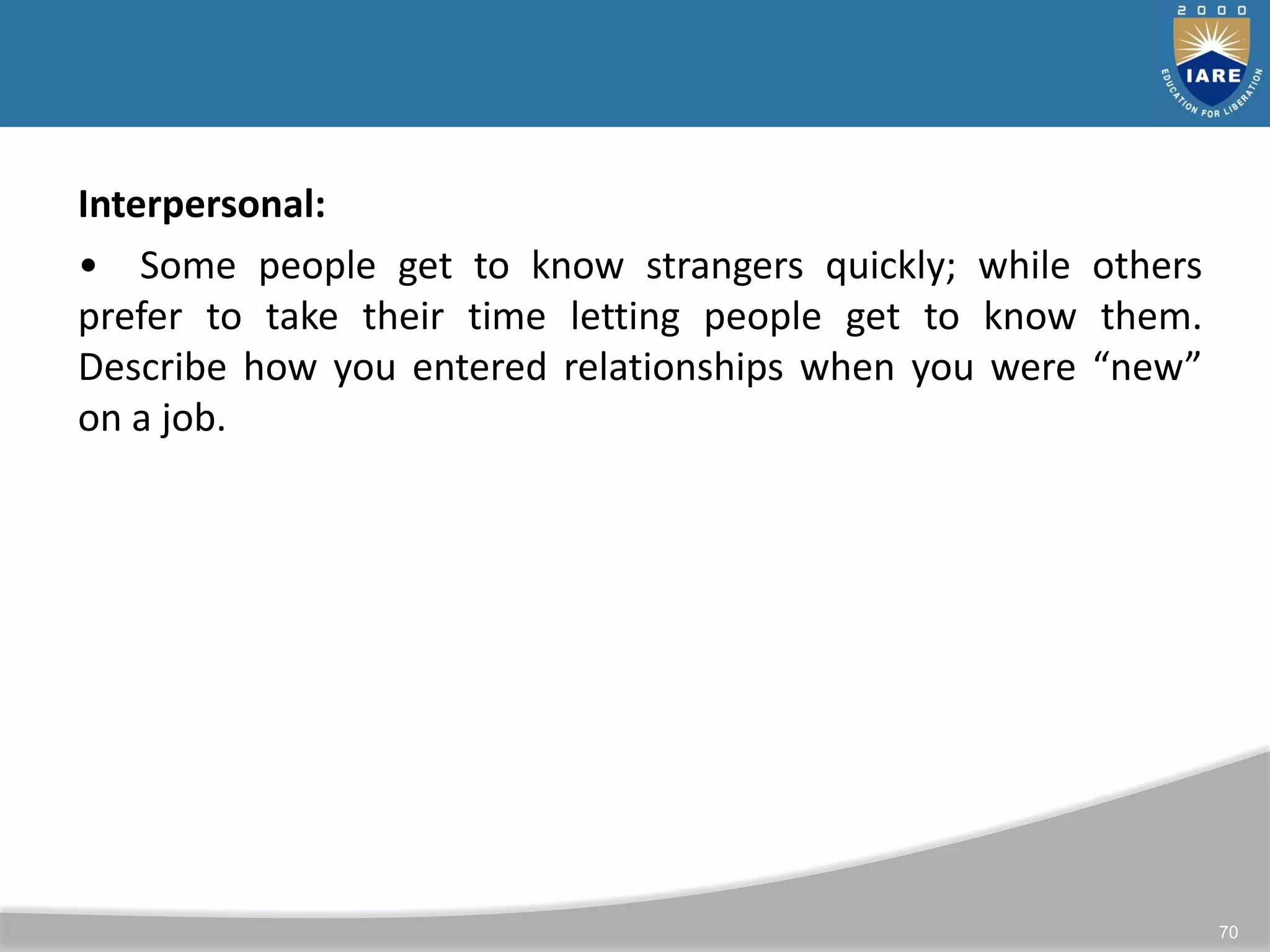 70
Interpersonal:
• Some people get to know strangers quickly; while others
prefer to take their time letting people get to know them.
Describe how you entered relationships when you were “new”
on a job.
 