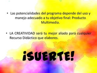 • Las potencialidades del programa depende del uso y
manejo adecuado a tu objetivo final: Producto
Multimedia.
• LA CREATIVIDAD será tu mejor aliado pará cualquier
Recurso Didáctico que elabores.
¡SUERTE!
 