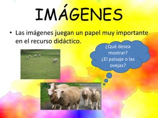 IMÁGENES
• Las imágenes juegan un papel muy importante
en el recurso didáctico.
¿Qué desea
mostrar?
¿El paisaje o las
ovejas?
 
