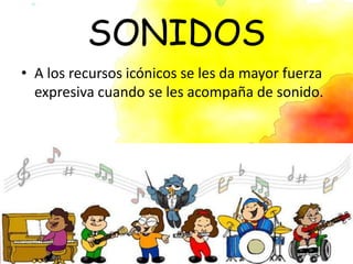 SONIDOS
• A los recursos icónicos se les da mayor fuerza
expresiva cuando se les acompaña de sonido.
 