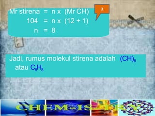 Mr stirena = n x (Mr CH)
104 = n x (12 + 1)
n = 8
Jadi, rumus molekul stirena adalah (CH)8
atau C8H8
3
 