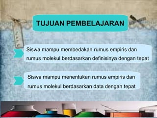 Siswa mampu membedakan rumus empiris dan
rumus molekul berdasarkan definisinya dengan tepat
Siswa mampu menentukan rumus empiris dan
rumus molekul berdasarkan data dengan tepat
TUJUAN PEMBELAJARAN
 