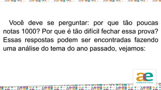 Você deve se perguntar: por que tão poucas
notas 1000? Por que é tão difícil fechar essa prova?
Essas respostas podem ser encontradas fazendo
uma análise do tema do ano passado, vejamos:
 