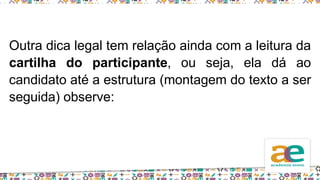 Outra dica legal tem relação ainda com a leitura da
cartilha do participante, ou seja, ela dá ao
candidato até a estrutura (montagem do texto a ser
seguida) observe:
 
