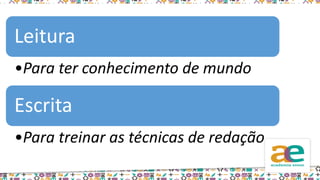 Leitura
•Para ter conhecimento de mundo
Escrita
•Para treinar as técnicas de redação
 
