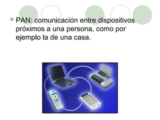  PAN: comunicación entre dispositivos
 próximos a una persona, como por
 ejemplo la de una casa.
 