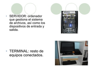 •   SERVIDOR: ordenador
    que gestiona el sistema
    de archivos, así como los
    dispositivos de entrada y
    salida.




•   TERMINAL: resto de
    equipos conectados.
 