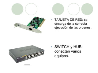 •   TARJETA DE RED: se
    encarga de la correcta
    ejecución de las ordenes.




•   SWITCH y HUB:
    conectan varios
    equipos.
 