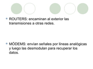  ROUTERS:   encaminan al exterior las
 transmisiones a otras redes.




 MÓDEMS:    envían señales por líneas analógicas
 y luego las desmodulan para recuperar los
 datos.
 