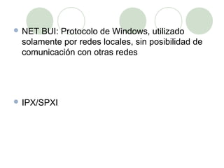  NET BUI: Protocolo de Windows, utilizado
 solamente por redes locales, sin posibilidad de
 comunicación con otras redes




 IPX/SPXI
 