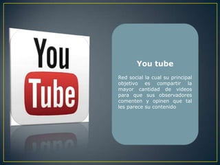 You tube
Red social la cual su principal
objetivo es compartir la
mayor cantidad de videos
para que sus observadores
comenten y opinen que tal
les parece su contenido
 