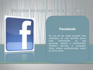 Facebook

Es una de las redes sociales mas
utilizadas, la cual permite poner
toda      información    ya     sea
personal, laboral o sentimental.
También permite a compartir
fotos, videos, publicaciones, event
os entre otros.
 