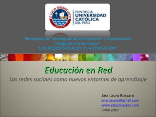 Educación en Red Las redes sociales como nuevos entornos de aprendizaje Ana Laura Rossaro [email_address] www.educdoscero.com Junio 2010 “ Seminarios de Tecnologías de la Información y Comunicación integradas a la educación” “ LAS REDES SOCIALES Y LA EDUCACIÓN” 