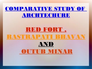 COMPARATIVE STUDY OF
ARCHTECHURE

RED FORT ,
RASTRAPATI BHAVAN
AND
OUTUB MINAR

 
