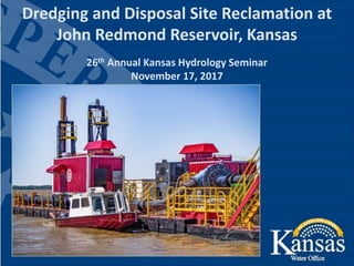 Dredging and Disposal Site Reclamation at
John Redmond Reservoir, Kansas
26th Annual Kansas Hydrology Seminar
November 17, 2017
 