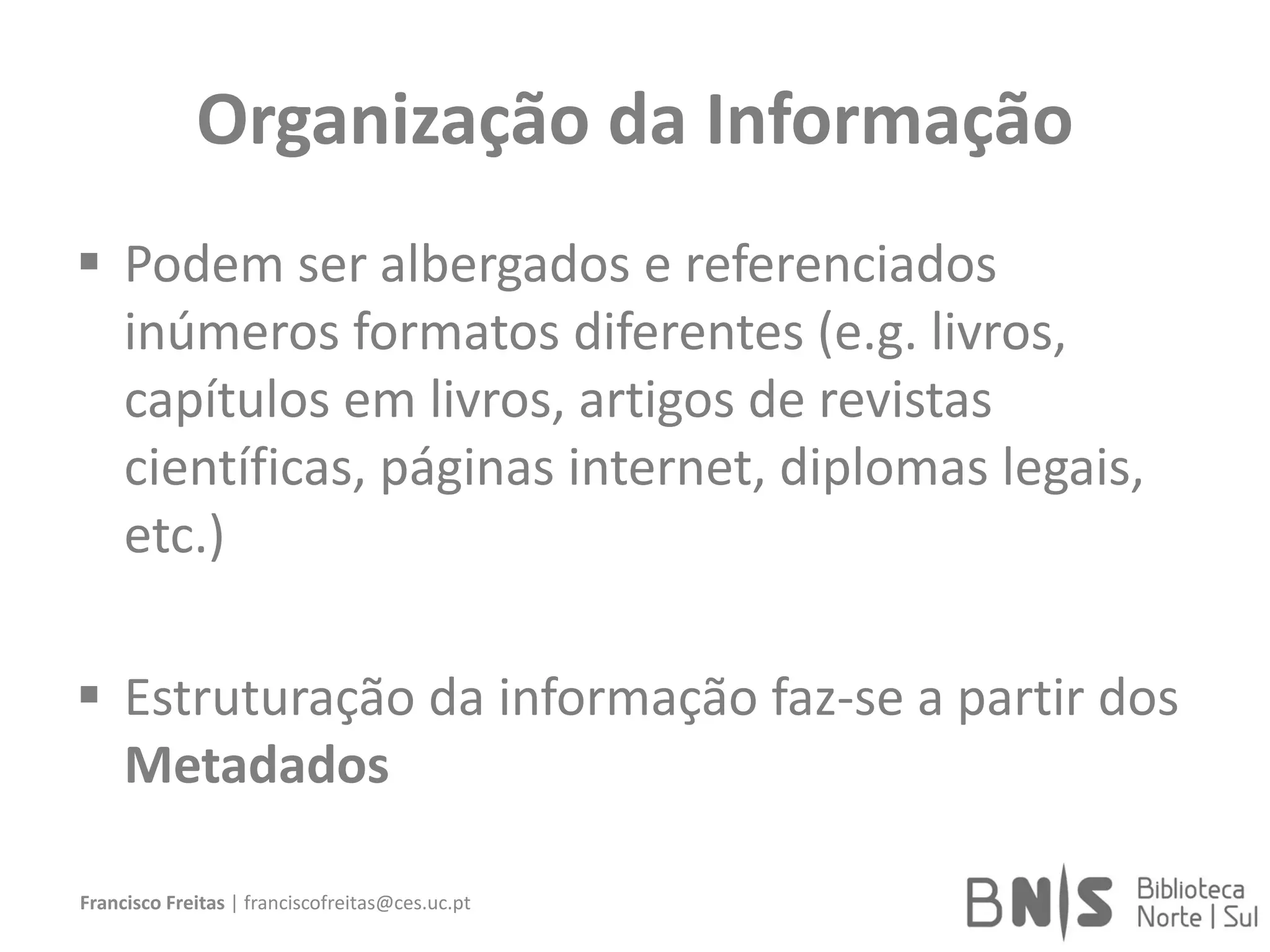 Organização da Informação
 Podem ser albergados e referenciados
inúmeros formatos diferentes (e.g. livros,
capítulos em livros, artigos de revistas
científicas, páginas internet, diplomas legais,
etc.)
 Estruturação da informação faz-se a partir dos
Metadados
Francisco Freitas | franciscofreitas@ces.uc.pt
 