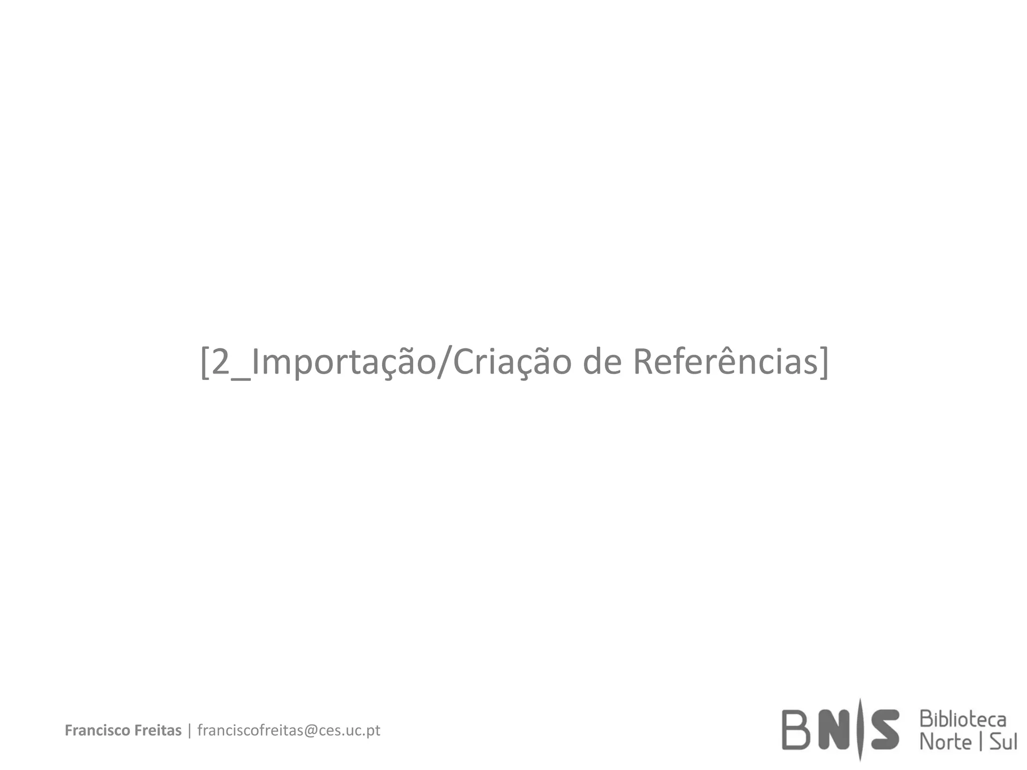 [2_Importação/Criação de Referências]
Francisco Freitas | franciscofreitas@ces.uc.pt
 