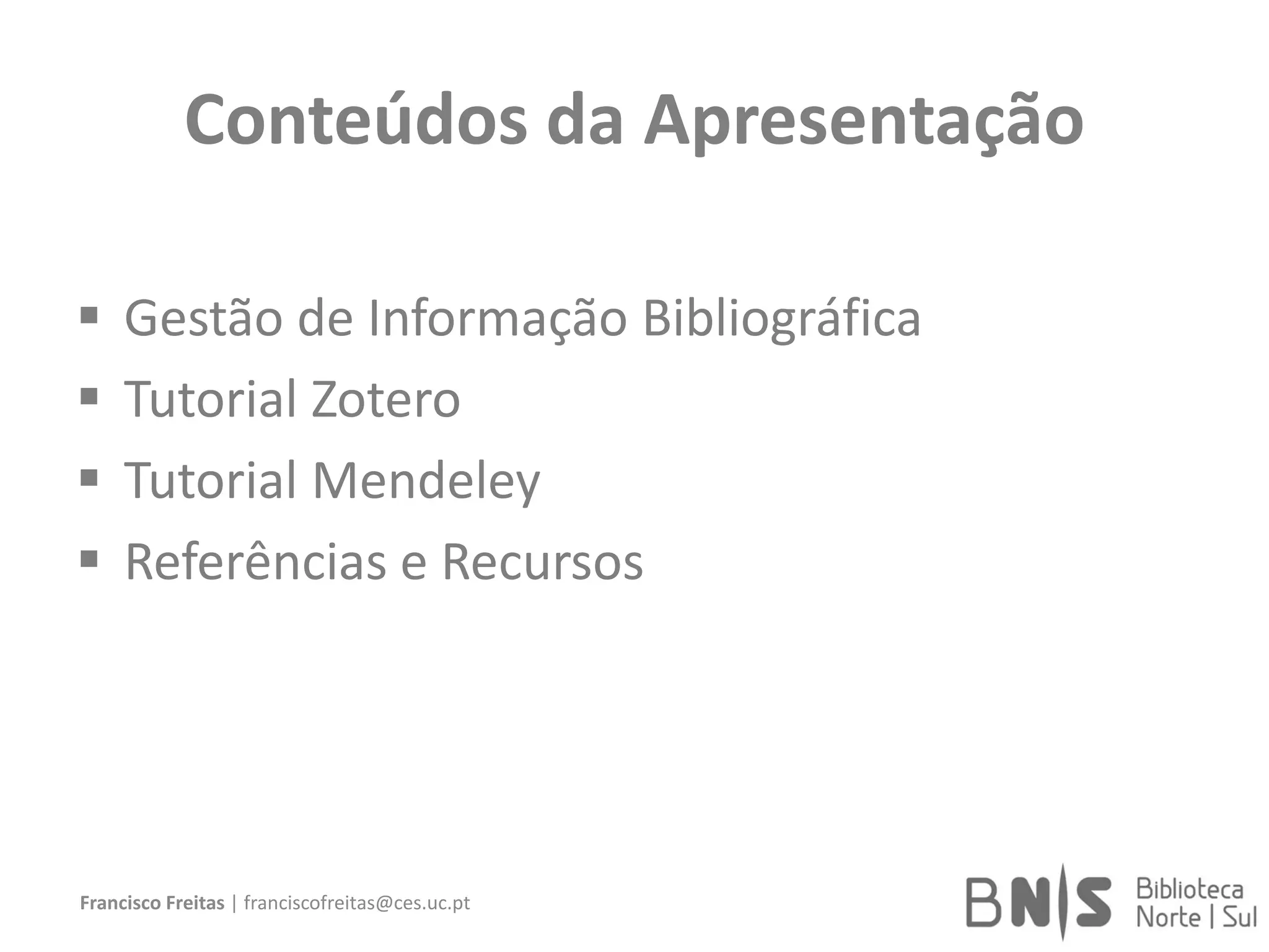 Conteúdos da Apresentação
 Gestão de Informação Bibliográfica
 Tutorial Zotero
 Tutorial Mendeley
 Referências e Recursos
Francisco Freitas | franciscofreitas@ces.uc.pt
 