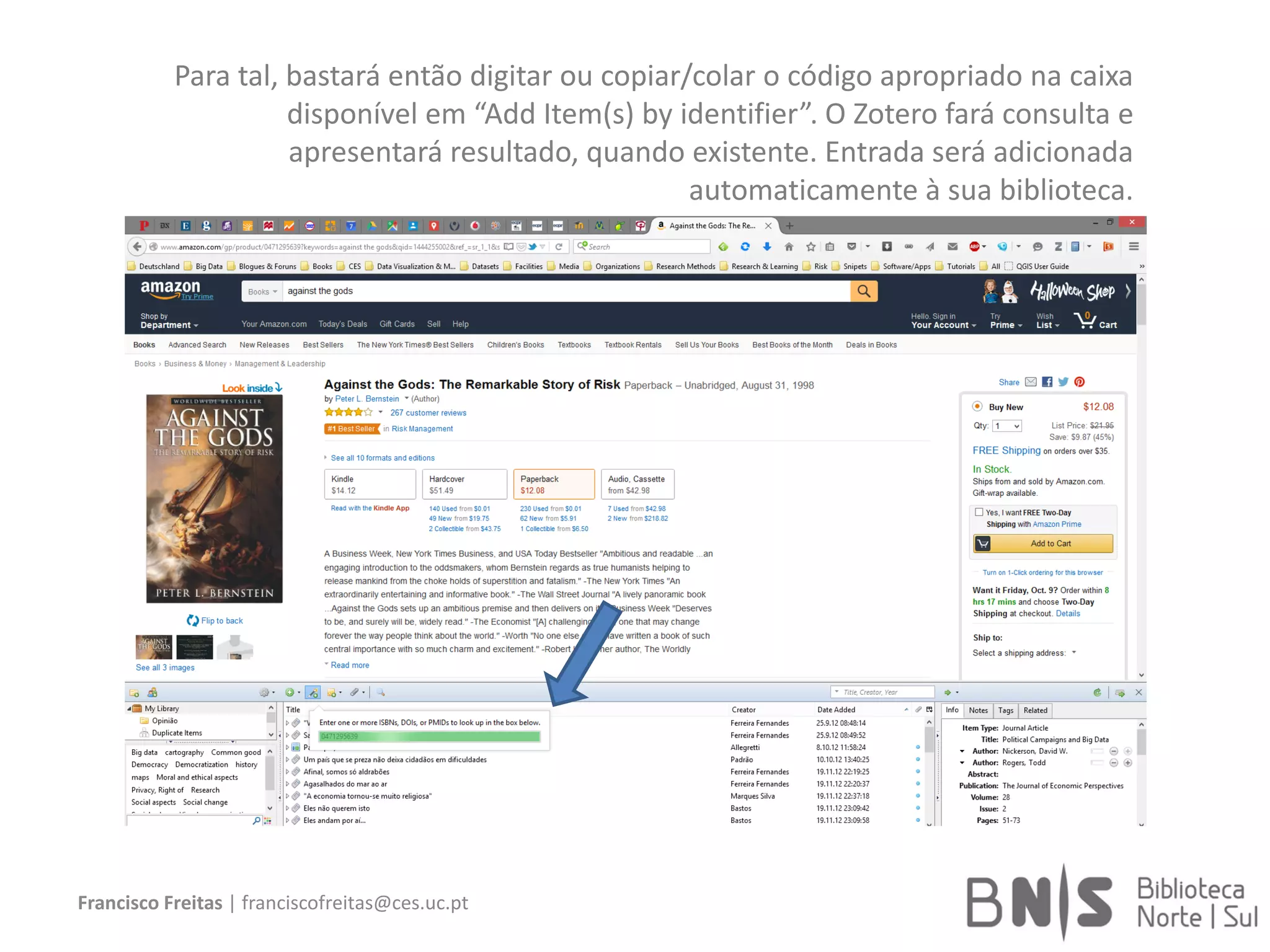 Francisco Freitas | franciscofreitas@ces.uc.pt
Para tal, bastará então digitar ou copiar/colar o código apropriado na caixa
disponível em “Add Item(s) by identifier”. O Zotero fará consulta e
apresentará resultado, quando existente. Entrada será adicionada
automaticamente à sua biblioteca.
 