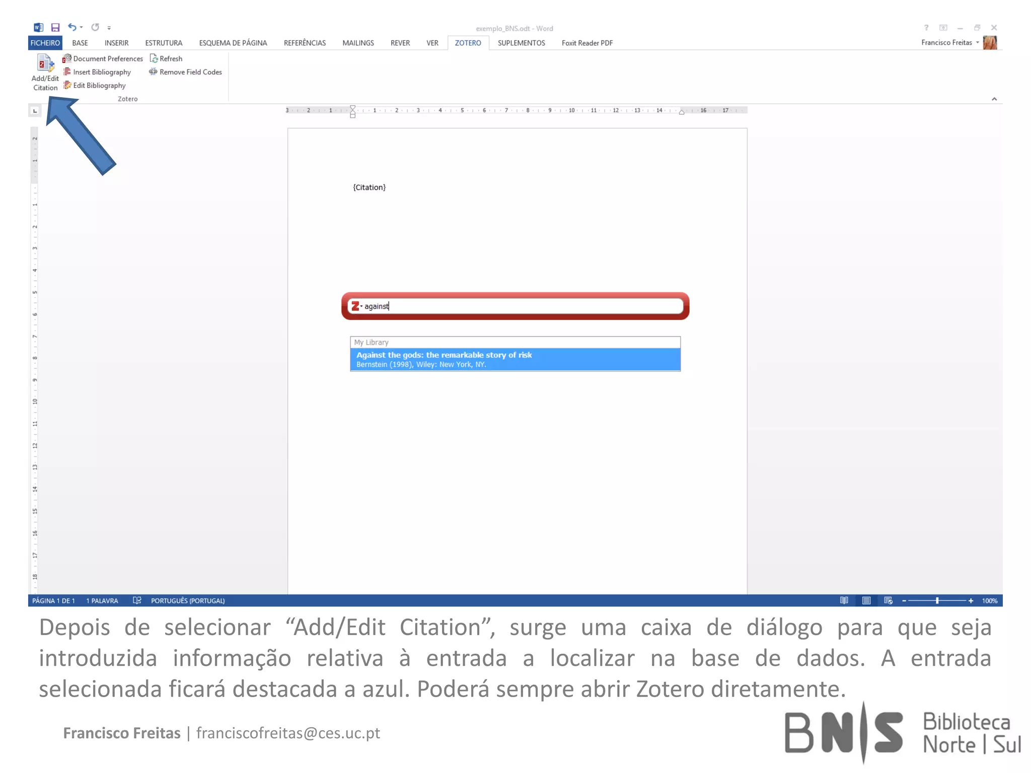 Francisco Freitas | franciscofreitas@ces.uc.pt
Depois de selecionar “Add/Edit Citation”, surge uma caixa de diálogo para que seja
introduzida informação relativa à entrada a localizar na base de dados. A entrada
selecionada ficará destacada a azul. Poderá sempre abrir Zotero diretamente.
 