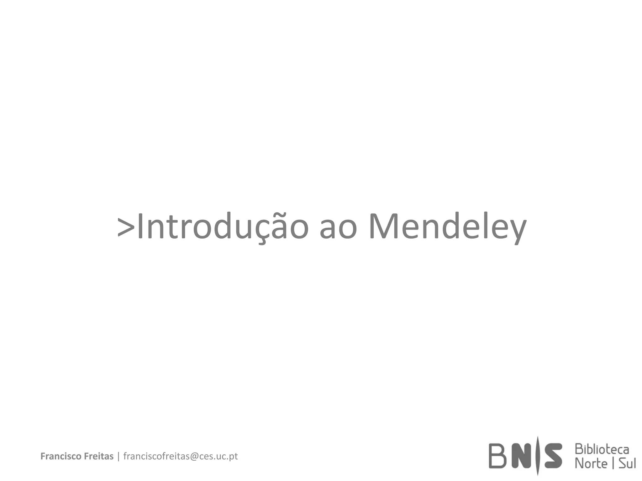 >Introdução ao Mendeley
Francisco Freitas | franciscofreitas@ces.uc.pt
 