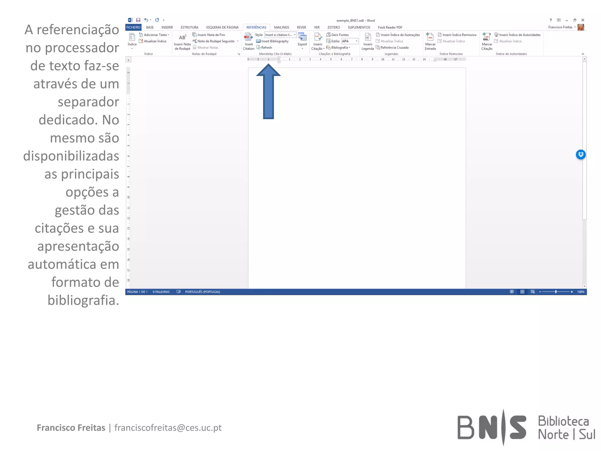 Francisco Freitas | franciscofreitas@ces.uc.pt
A referenciação
no processador
de texto faz-se
através de um
separador
dedicado. No
mesmo são
disponibilizadas
as principais
opções a
gestão das
citações e sua
apresentação
automática em
formato de
bibliografia.
 