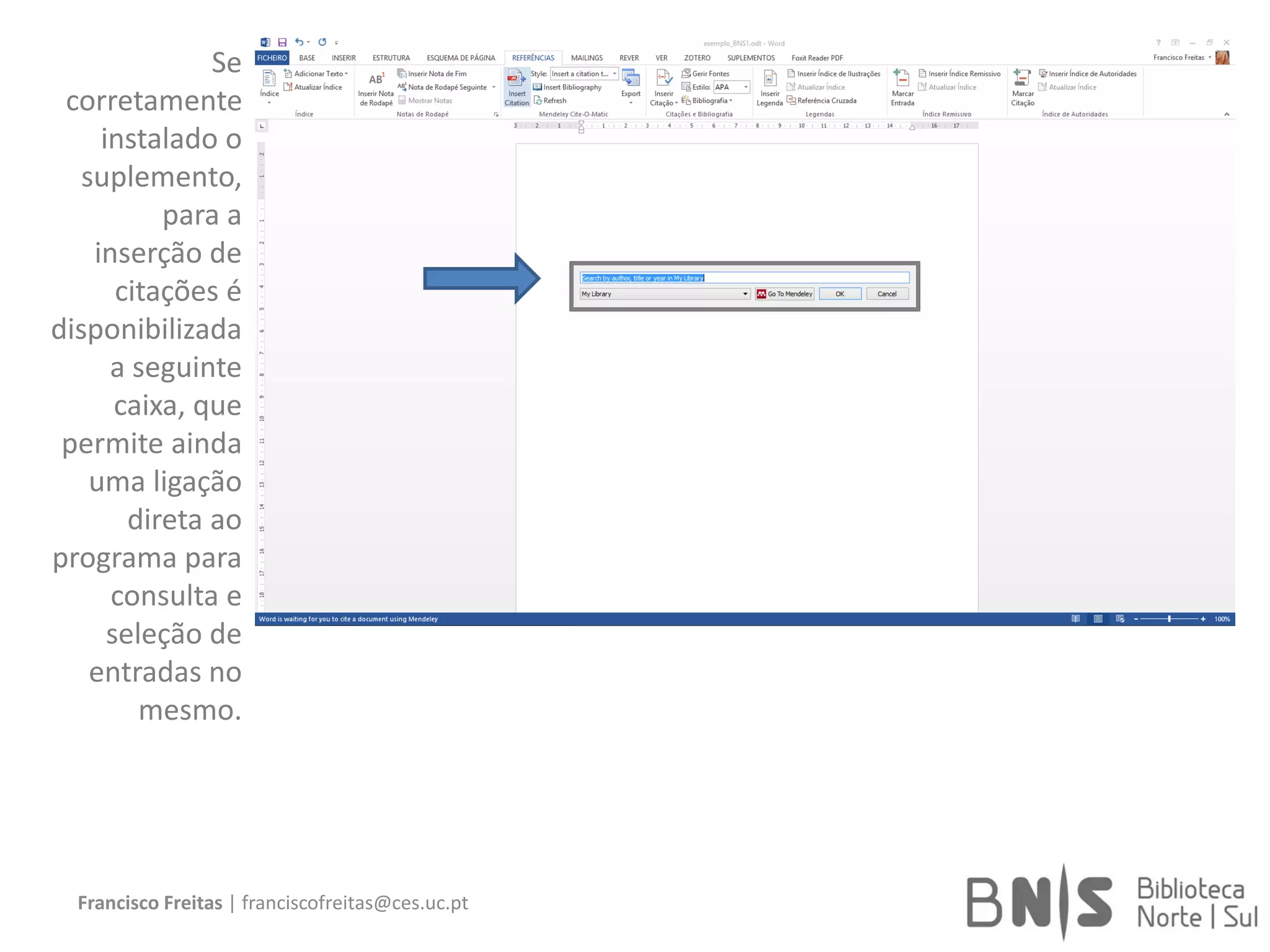 Francisco Freitas | franciscofreitas@ces.uc.pt
Se
corretamente
instalado o
suplemento,
para a
inserção de
citações é
disponibilizada
a seguinte
caixa, que
permite ainda
uma ligação
direta ao
programa para
consulta e
seleção de
entradas no
mesmo.
 