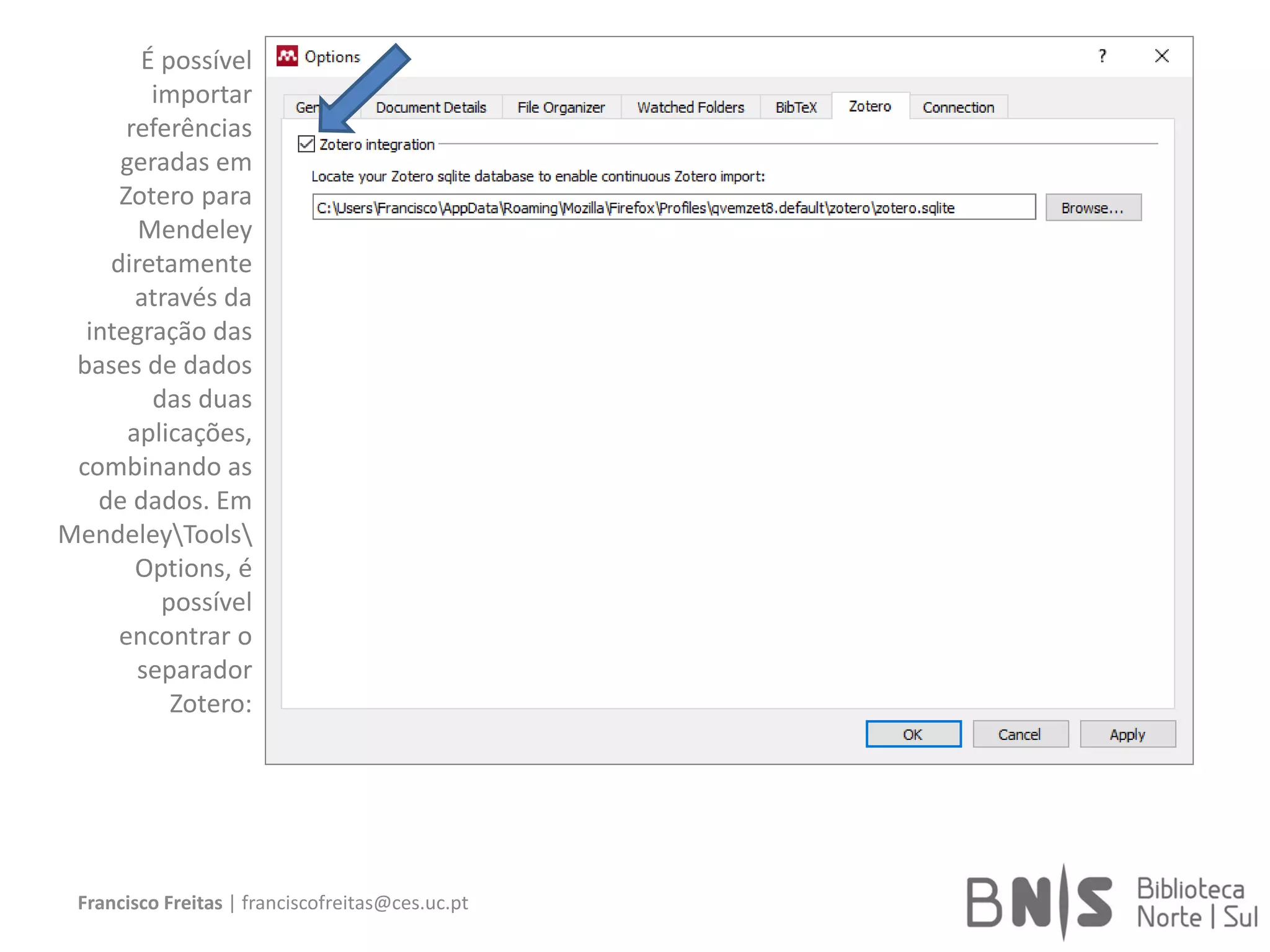 Francisco Freitas | franciscofreitas@ces.uc.pt
É possível
importar
referências
geradas em
Zotero para
Mendeley
diretamente
através da
integração das
bases de dados
das duas
aplicações,
combinando as
de dados. Em
MendeleyTools
Options, é
possível
encontrar o
separador
Zotero:
 