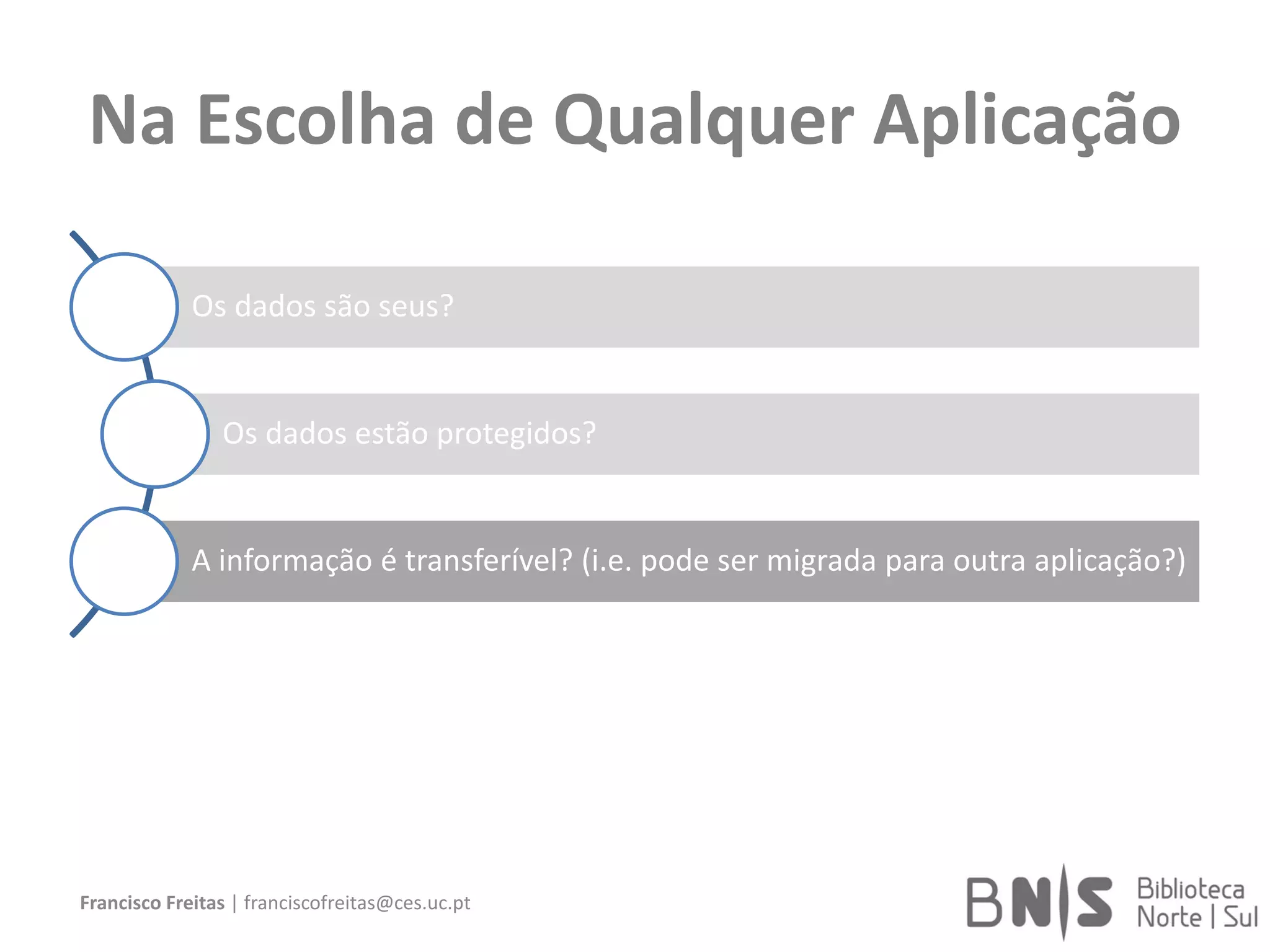 Na Escolha de Qualquer Aplicação
Os dados são seus?
Os dados estão protegidos?
A informação é transferível? (i.e. pode ser migrada para outra aplicação?)
Francisco Freitas | franciscofreitas@ces.uc.pt
 
