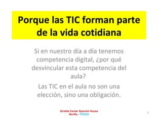 Porque las TIC forman parte de la vida cotidiana Si en nuestro día a día tenemos competencia digital, ¿por qué desvincular esta competencia del aula?  Las TIC en el aula no son una elección, sino una obligación. Giralda Center Spanish House Sevilla -  TICELE 
