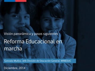 Reforma Educacional en
marcha
Visión panorámica y pasos siguientes
Diciembre, 2014
Gonzalo Muñoz, Jefe División de Educación General, MINEDUC
 