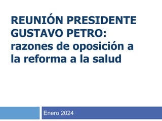 REUNIÓN PRESIDENTE
GUSTAVO PETRO:
razones de oposición a
la reforma a la salud
Enero 2024
 