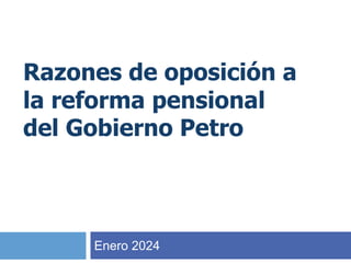 Razones de oposición a
la reforma pensional
del Gobierno Petro
Enero 2024
 